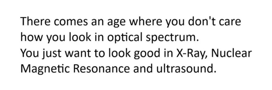 There comes an age where you don't care how you look in optical spectrum. You just want to look good in X-Ray, Nuclear Magnetic Resonance and ultrasound.