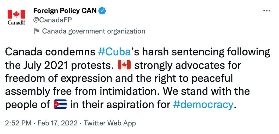 Canadä Foreign Policy CAN ® @CanadaFP Canada government organization Canada condemns #Cuba's harsh sentencing following the July 2021 protests. (* strongly advocates for freedom of expression and the right to peaceful assembly free from intimidation. We stand with the people of E in their aspiration for #democracy. 2:52 PM • Feb 17, 2022 • Twitter Web App