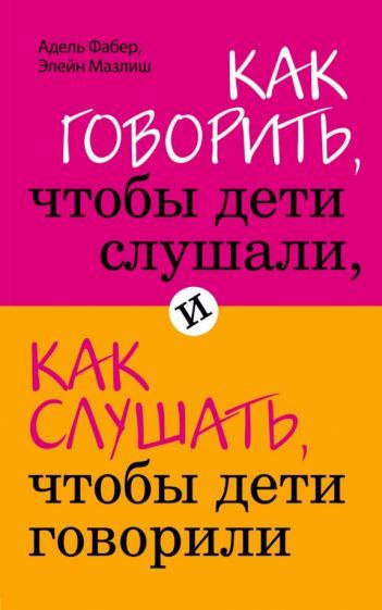 Адель Фабер, Элейн Мазлиш КАК ГОВОРИТЬ, чтобы дети слушали, КАК СЛУШАТЬ, чтобы дети говорили