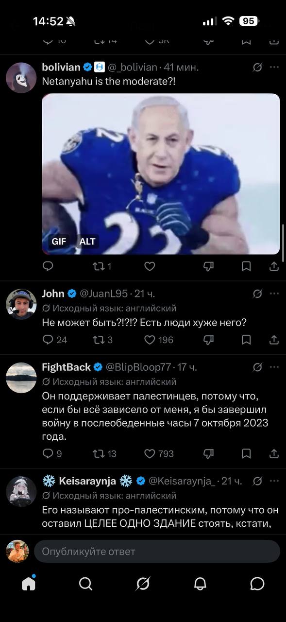 14:52 A 95 V Un bolivian @ bolivian • 41 мин. Netanyahu is the moderate?! ٦٣ GIF ALT John • @JuanL95 • 21ч. • Исходный язык: английский Не может быть?!?!? Есть люди хуже него? 24 17 3 • 196 FightBack • @BlipBloop77 • 17ч. • Исходный язык: английский Он поддерживает палестинцев, потому что, если бы всё зависело от меня, я бы завершил войну в послеобеденные часы 7 октября 2023 года. LV13 793 Keisaraynja @Keisaraynja_ • 21ч. © Исходный язык: английский Его называют про-палестинским, потому что он оставил ЦЕЛЕЕ ОДНО ЗДАНИЕ стоять, кстати, Опубликуйте ответ